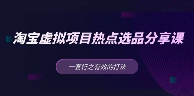 淘宝虚拟项目热点选品分享课：一套行之有效的打法-往来项目网