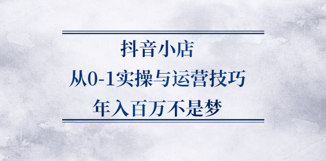 抖音小店从0-1实操与运营技巧,价值5980元-往来项目网