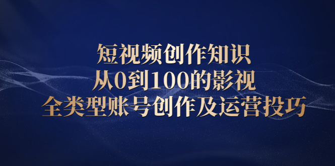 短视频创作知识，从0到100的影视全类型账号创作及运营投巧-往来项目网