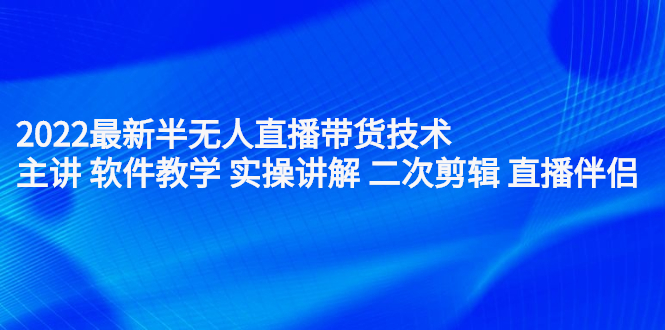 2022最新半无人直播带货技术：主讲 软件教学 实操讲解 二次剪辑 直播伴侣-往来项目网