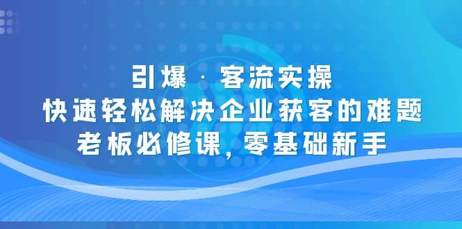 引爆·客流实操：快速轻松解决企业获客的难题，老板必修课，零基础新手-往来项目网