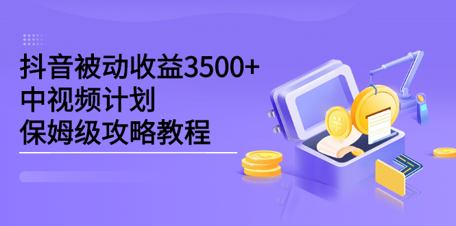 抖音被动收益3500 ，中视频计划保姆级攻略教程-往来项目网