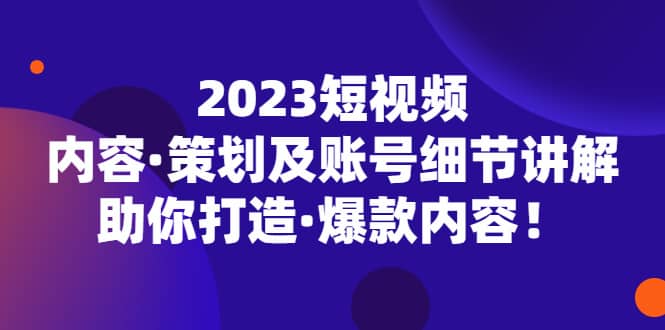 2023短视频内容·策划及账号细节讲解，助你打造·爆款内容-往来项目网