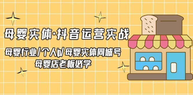 母婴实体·抖音运营实战 母婴行业·个人ip·母婴实体同城号 母婴店老板必学-往来项目网