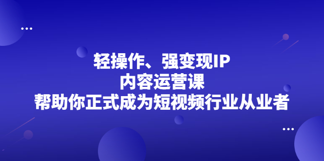 轻操作、强变现IP内容运营课，帮助你正式成为短视频行业从业者-往来项目网