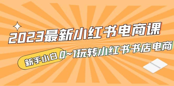 2023最新小红书·电商课，新手小白从0~1玩转小红书书店电商-往来项目网