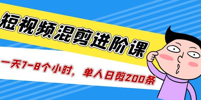 短视频混剪/进阶课，一天7-8个小时，单人日剪200条实战攻略教学-往来项目网