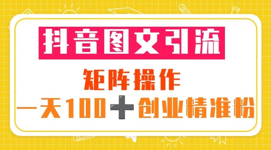 抖音图文引流 矩阵操作 一天100 创业精准粉（5节视频课 素材模板）-往来项目网