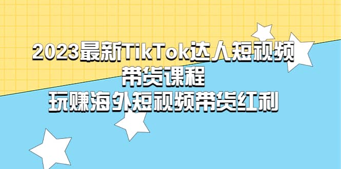 2023最新TikTok·达人短视频带货课程，玩赚海外短视频带货·红利-往来项目网