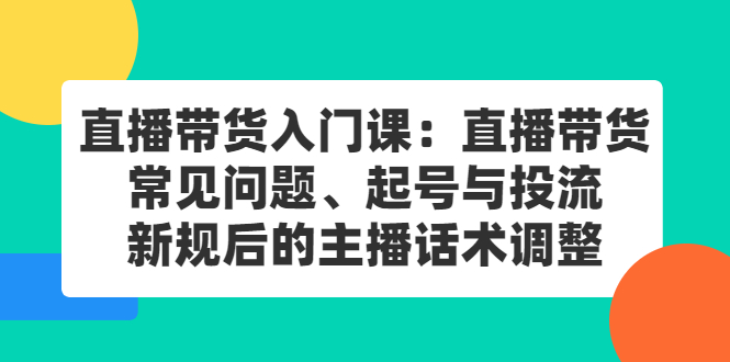 直播带货入门课：直播带货常见问题、起号与投流、新规后的主播话术调整-往来项目网