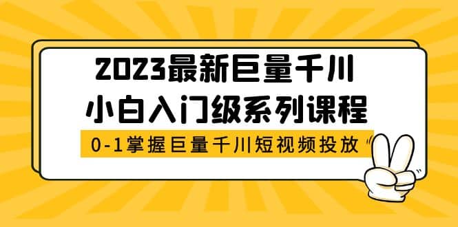 2023最新巨量千川小白入门级系列课程，从0-1掌握巨量千川短视频投放-往来项目网