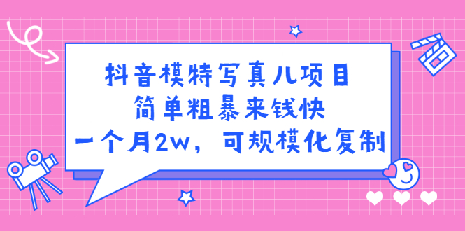 抖音模特写真儿项目，简单粗暴来钱快，一个月2w，可规模化复制（附全套资料）-往来项目网