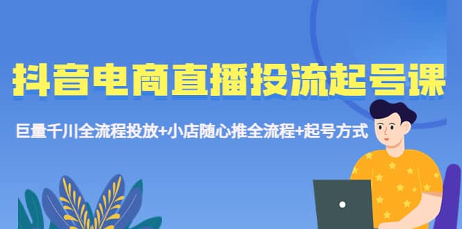 抖音电商直播投流起号课程 巨量千川全流程投放 小店随心推全流程 起号方式-往来项目网