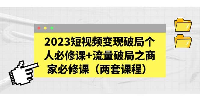 2023短视频变现破局个人必修课 流量破局之商家必修课（两套课程）-往来项目网