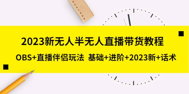 2023新无人半无人直播带货教程，OBS 直播伴侣玩法 基础 进阶 2023新 话术-往来项目网