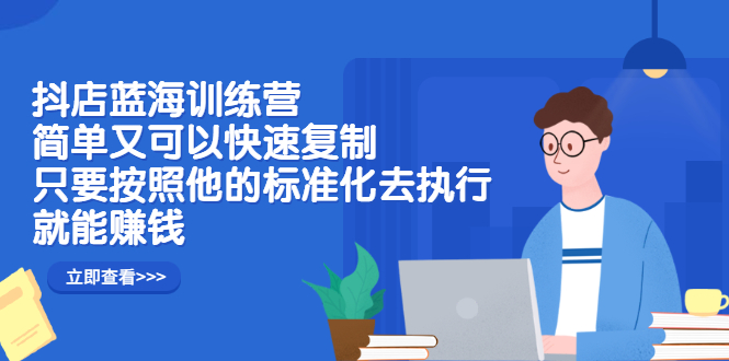 抖店蓝海训练营：简单又可以快速复制，只要按照他的标准化去执行就可以赚钱！-往来项目网