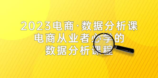 2023电商·数据分析课，电商·从业者必学的数据分析课程（42节课）-往来项目网