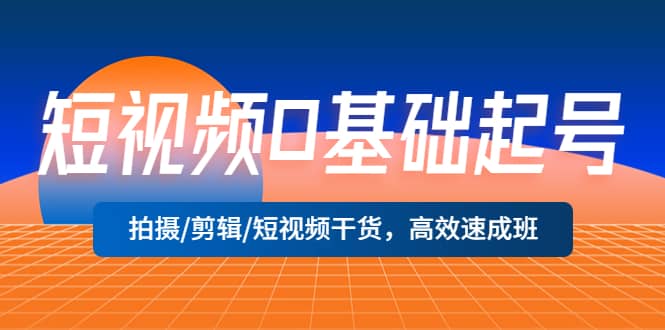 短视频0基础起号，拍摄/剪辑/短视频干货，高效速成班-往来项目网