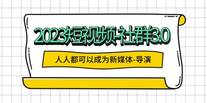 2023短视频-社群3.0，人人都可以成为新媒体-导演 (包含内部社群直播课全套)-往来项目网