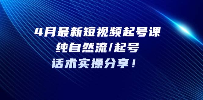 4月最新短视频起号课：纯自然流/起号，话术实操分享-往来项目网