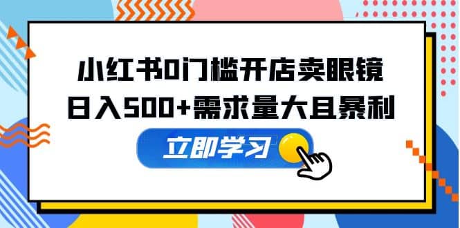 小红书0门槛开店卖眼镜，一部手机可操作-往来项目网