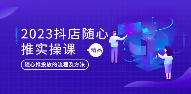 2023抖店随心推实操课，搞懂抖音小店随心推投放的流程及方法-往来项目网