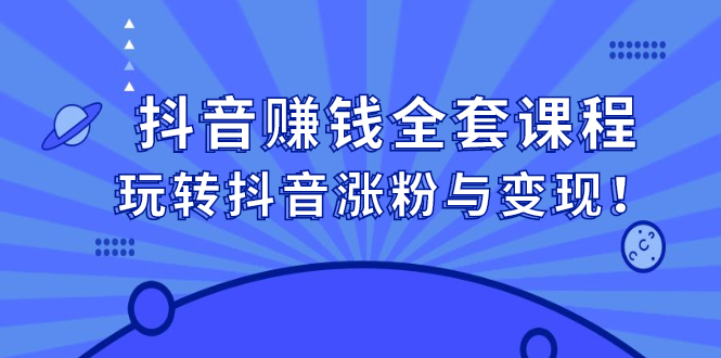 抖音赚钱全套课程，玩转抖音涨粉与变现-往来项目网