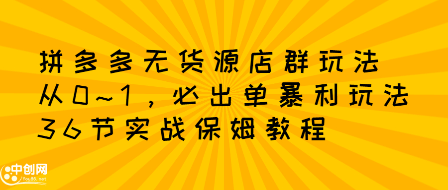 拼多多无货源店群玩法：从0~1，36节实战保姆教程，​极速起店必出单-往来项目网