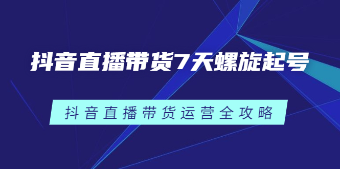 抖音直播带货7天螺旋起号，抖音直播带货运营全攻略-往来项目网