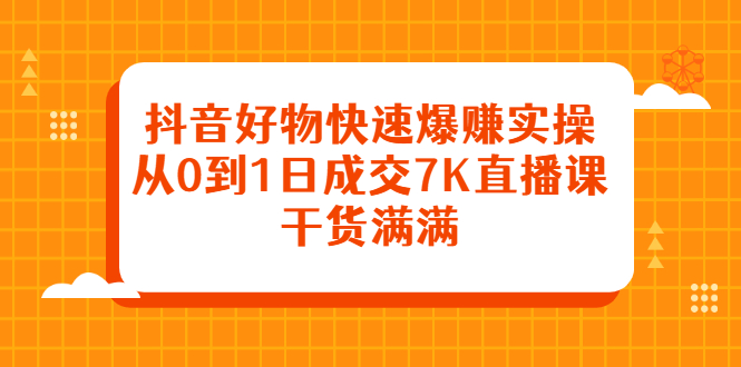 抖音好物快速爆赚实操，从0到1日成交7K直播课，干货满满-往来项目网