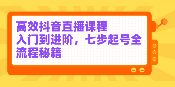 高效抖音直播课程，入门到进阶，七步起号全流程秘籍-往来项目网