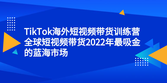 TikTok海外短视频带货训练营，全球短视频带货2022年最吸金的蓝海市场-往来项目网