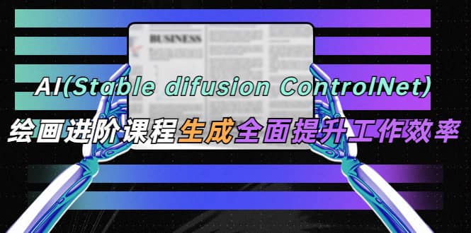 AI（stable difusion ControlNet）绘画进阶课程 办公场景 全面提升工作效率-往来项目网