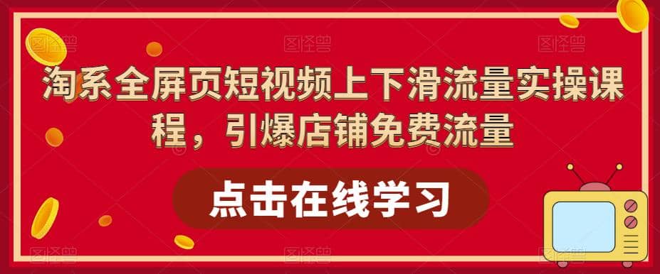 淘系-全屏页短视频上下滑流量实操课程，引爆店铺免费流量（87节视频课）-往来项目网