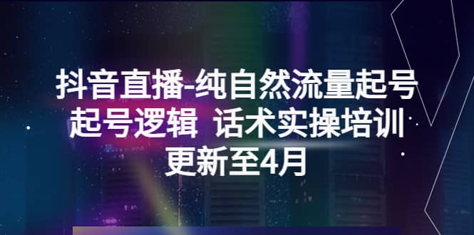 抖音直播-纯自然流量起号，起号逻辑 话术实操培训（更新至4月）-往来项目网