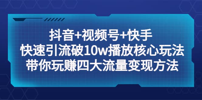 抖音 视频号 快手 快速引流破10w播放核心玩法：带你玩赚四大流量变现方法-往来项目网