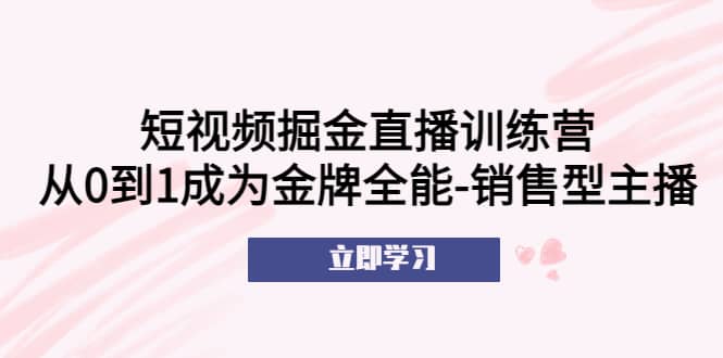 短视频掘金直播训练营：从0到1成为金牌全能-销售型主播-往来项目网