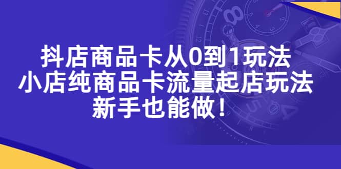 抖店商品卡从0到1玩法，小店纯商品卡流量起店玩法，新手也能做-往来项目网