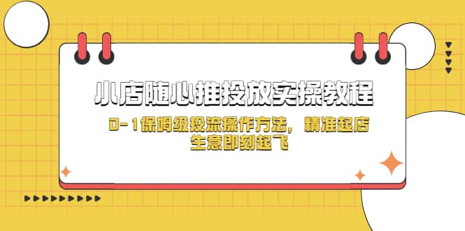 小店随心推投放实操教程，0-1保姆级投流操作方法，精准起店，生意即刻起飞-往来项目网