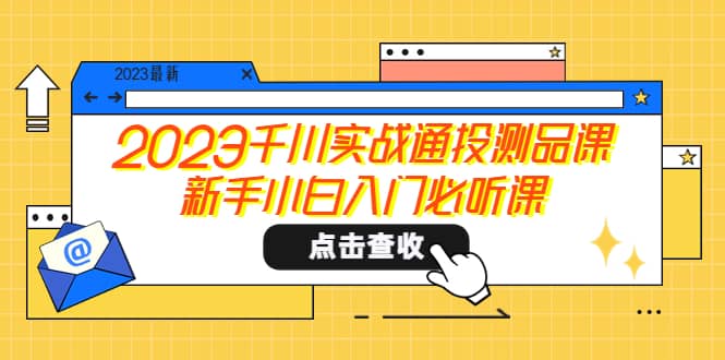 2023千川实战通投测品课，新手小白入门必听课-往来项目网