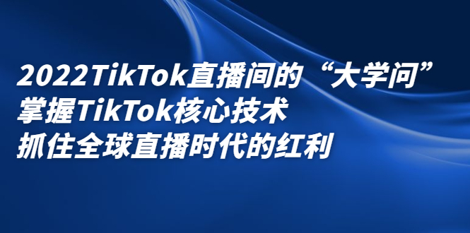 2022TikTok直播间的“大学问”，掌握TikTok核心技术，抓住全球直播时代的红利-往来项目网