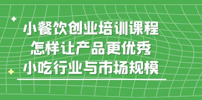 小餐饮创业培训课程，怎样让产品更优秀，小吃行业与市场规模-往来项目网