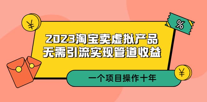 2023淘宝卖虚拟产品，无需引流实现管道收益 一个项目能操作十年-往来项目网