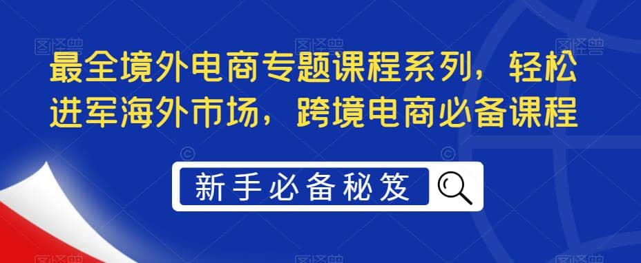 最全境外电商专题课程系列，轻松进军海外市场，跨境电商必备课程-往来项目网