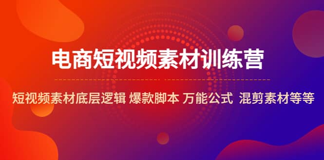 电商短视频素材训练营：短视频素材底层逻辑 爆款脚本 万能公式 混剪素材等-往来项目网