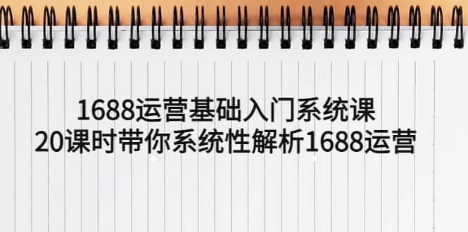 1688运营基础入门系统课，20课时带你系统性解析1688运营-往来项目网