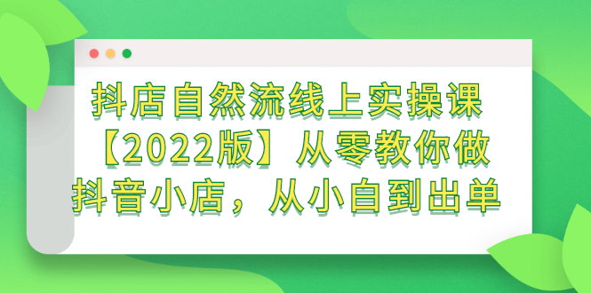 抖店自然流线上实操课【2022版】从零教你做抖音小店，从小白到出单-往来项目网