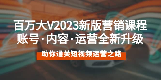 百万大V2023新版营销课 账号·内容·运营全新升级 通关短视频运营之路-往来项目网