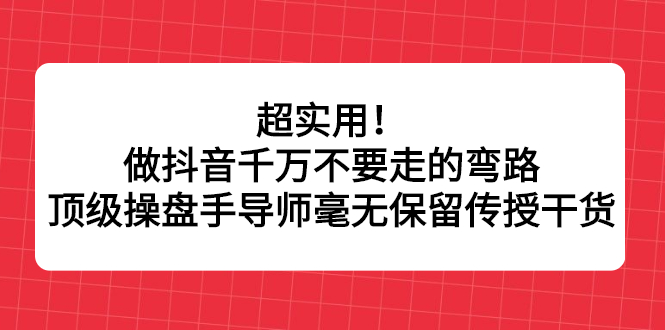 超实用！做抖音千万不要走的弯路，顶级操盘手导师毫无保留传授干货-往来项目网