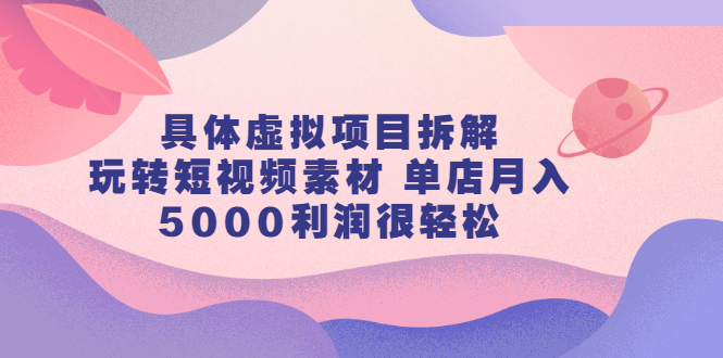 具体虚拟项目拆解，玩转短视频素材，单店月入几万 【视频课程】-往来项目网